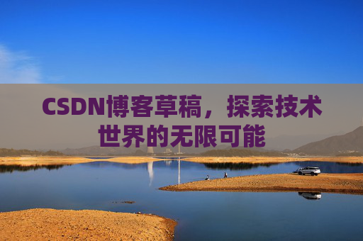 CSDN博客草稿,探索技术世界的无限可能 CSDN博客草稿,探索技术世界的无限可能